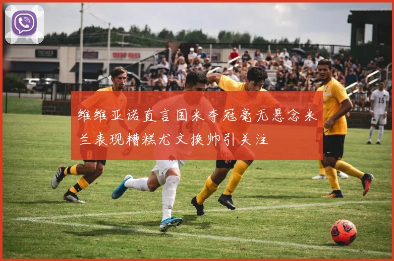 维维亚诺直言国米夺冠毫无悬念米兰表现糟糕尤文换帅引关注