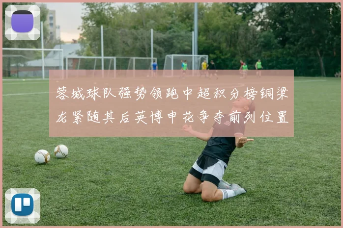 蓉城球队强势领跑中超积分榜铜梁龙紧随其后英博申花争夺前列位置