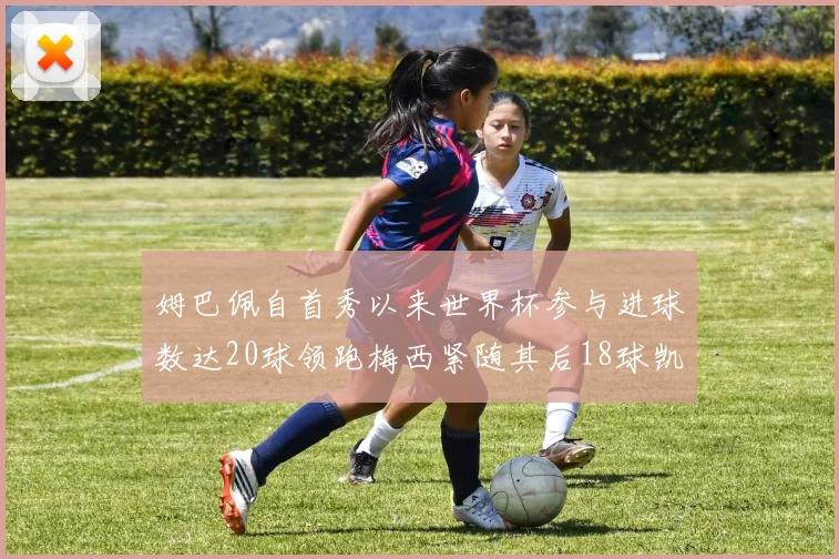 姆巴佩自首秀以来世界杯参与进球数达20球领跑梅西紧随其后18球凯恩则有13球
