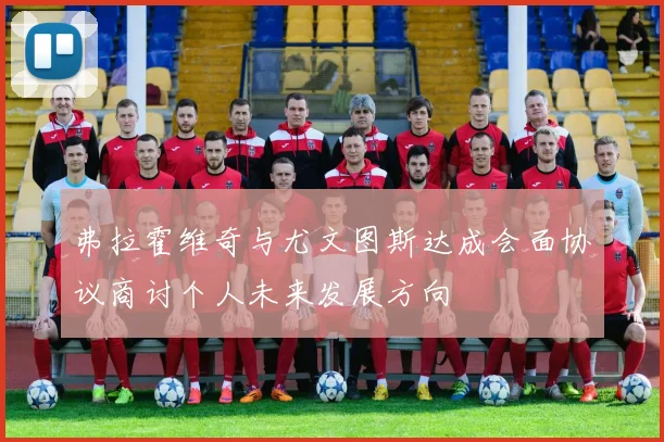 弗拉霍维奇与尤文图斯达成会面协议商讨个人未来发展方向