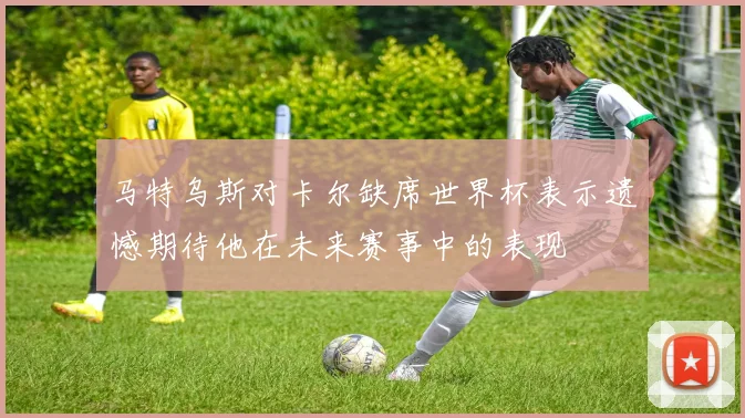 马特乌斯对卡尔缺席世界杯表示遗憾期待他在未来赛事中的表现