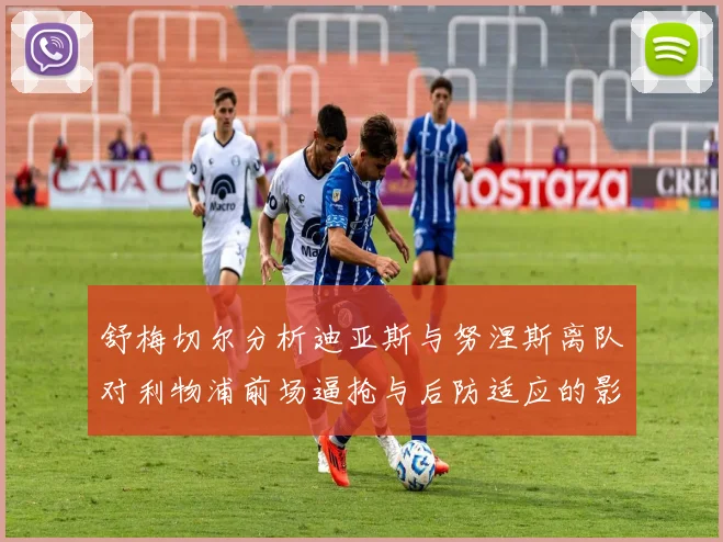 舒梅切尔分析迪亚斯与努涅斯离队对利物浦前场逼抢与后防适应的影响