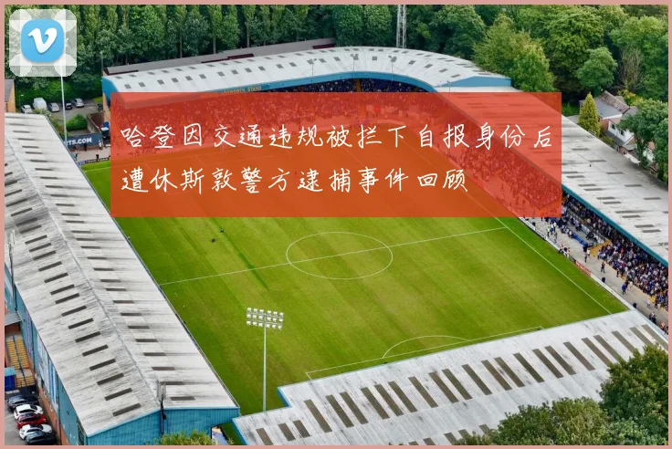 哈登因交通违规被拦下自报身份后遭休斯敦警方逮捕事件回顾