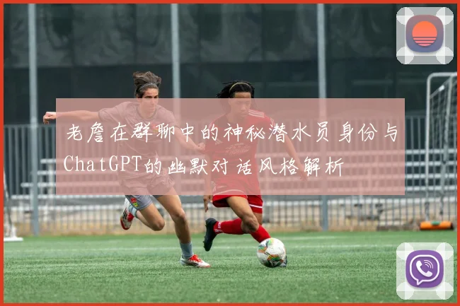 老詹在群聊中的神秘潜水员身份与ChatGPT的幽默对话风格解析