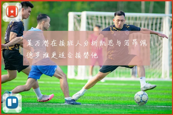 莱万潜在接班人分析凯恩与若昂佩德罗谁更适合接替他