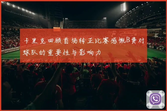 卡里克回顾首场转正比赛感慨B费对球队的重要性与影响力