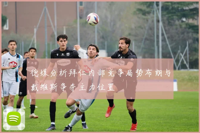 德媒分析拜仁内部竞争局势布朗与戴维斯争夺主力位置