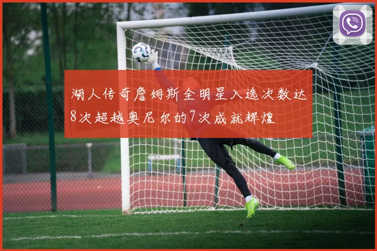 湖人传奇詹姆斯全明星入选次数达8次超越奥尼尔的7次成就辉煌