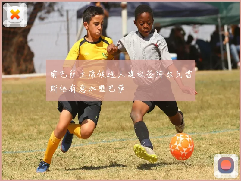前巴萨主席候选人建议签阿尔瓦雷斯他有意加盟巴萨