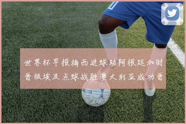 世界杯早报梅西进球助阿根廷加时晋级埃及点球战胜澳大利亚成功晋级