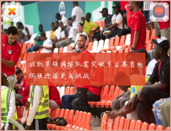 班凯罗强调球队需突破季后赛首轮瓶颈迎接更高挑战