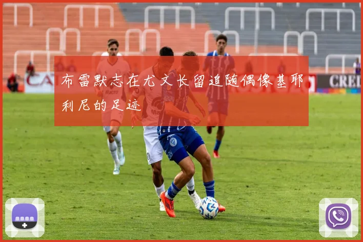 布雷默志在尤文长留追随偶像基耶利尼的足迹