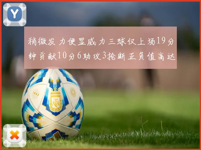 稍微发力便显威力三球仅上场19分钟贡献10分6助攻3抢断正负值高达22