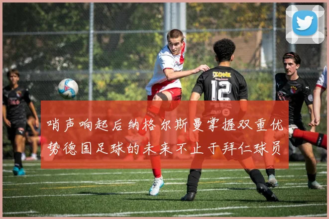 哨声响起后纳格尔斯曼掌握双重优势德国足球的未来不止于拜仁球员