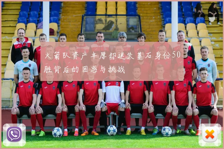 火箭队资产丰厚却迷失基石身份50胜背后的困惑与挑战
