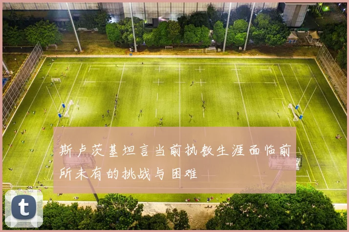 斯卢茨基坦言当前执教生涯面临前所未有的挑战与困难