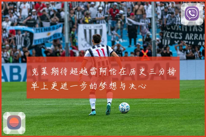克莱期待超越雷阿伦在历史三分榜单上更进一步的梦想与决心