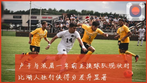 卢卡与浓眉一年前互换球队现状对比湖人独行侠得分差异显著