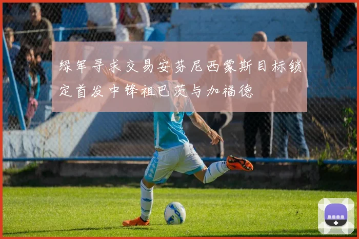 绿军寻求交易安芬尼西蒙斯目标锁定首发中锋祖巴茨与加福德