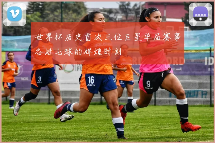 世界杯历史首次三位巨星单届赛事各进七球的辉煌时刻