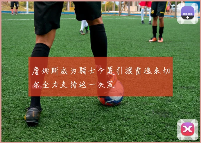 詹姆斯成为骑士今夏引援首选米切尔全力支持这一决策