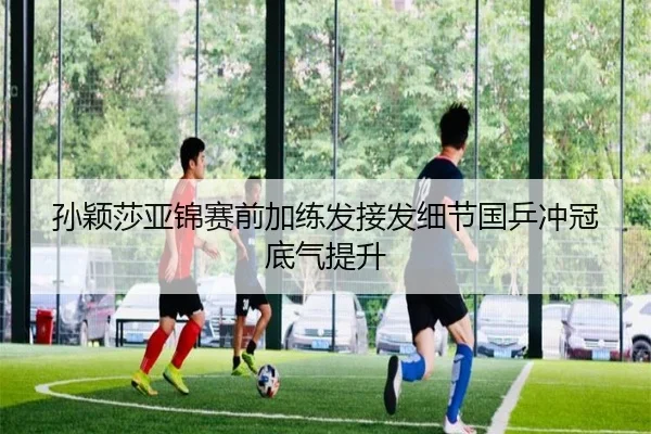 孙颖莎亚锦赛前加练发接发细节国乒冲冠底气提升